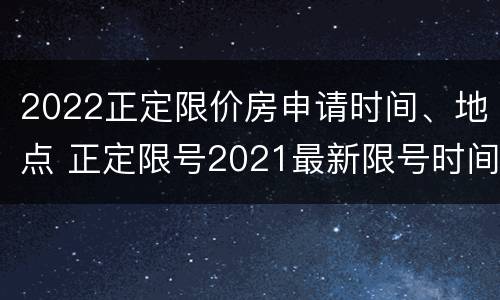 2022正定限价房申请时间、地点 正定限号2021最新限号时间