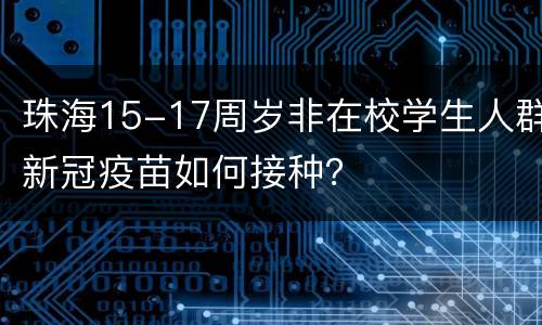 珠海15-17周岁非在校学生人群新冠疫苗如何接种？