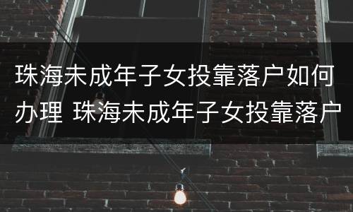 珠海未成年子女投靠落户如何办理 珠海未成年子女投靠落户如何办理手续