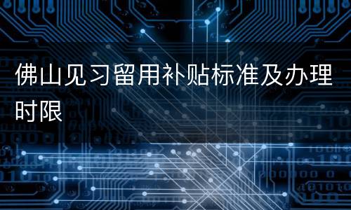佛山见习留用补贴标准及办理时限