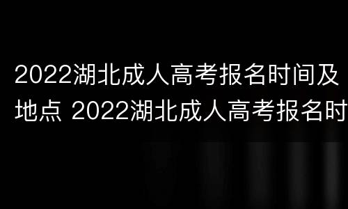 2022湖北成人高考报名时间及地点 2022湖北成人高考报名时间及地点表