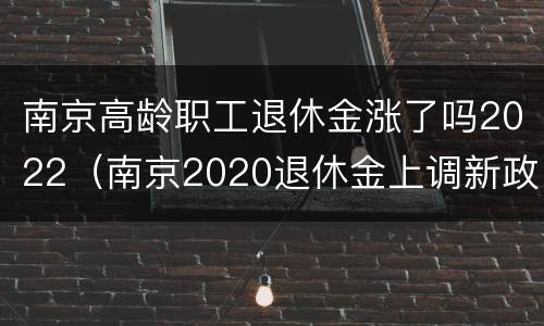 南京高龄职工退休金涨了吗2022（南京2020退休金上调新政策）