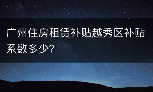 广州住房租赁补贴越秀区补贴系数多少？