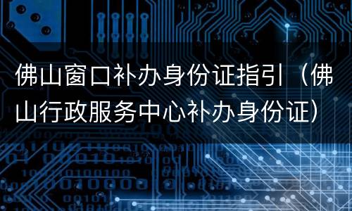 佛山窗口补办身份证指引（佛山行政服务中心补办身份证）