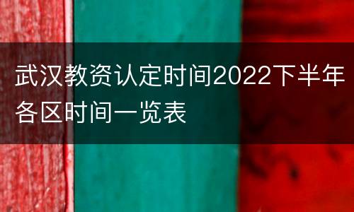 武汉教资认定时间2022下半年各区时间一览表