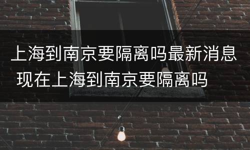 上海到南京要隔离吗最新消息 现在上海到南京要隔离吗