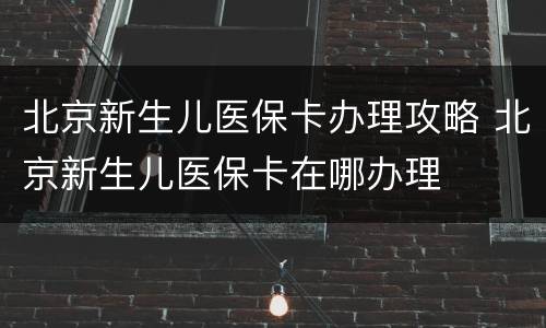 北京新生儿医保卡办理攻略 北京新生儿医保卡在哪办理