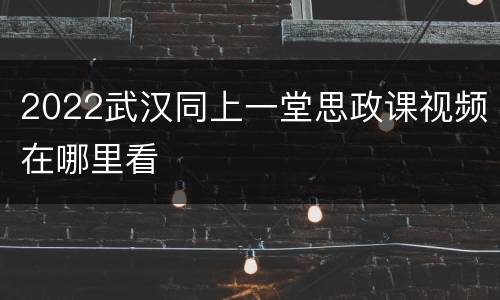 2022武汉同上一堂思政课视频在哪里看