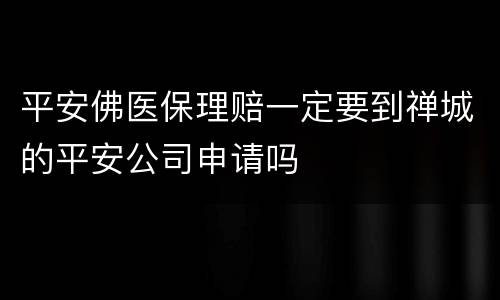 平安佛医保理赔一定要到禅城的平安公司申请吗