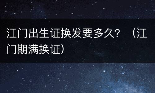 江门出生证换发要多久？（江门期满换证）