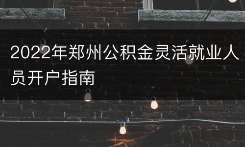 2022年郑州公积金灵活就业人员开户指南