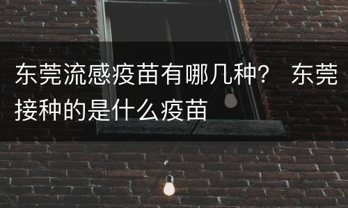 东莞流感疫苗有哪几种？ 东莞接种的是什么疫苗