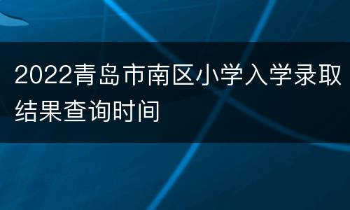 2022青岛市南区小学入学录取结果查询时间