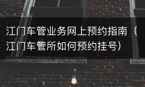 江门车管业务网上预约指南（江门车管所如何预约挂号）