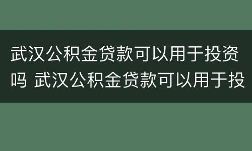 武汉公积金贷款可以用于投资吗 武汉公积金贷款可以用于投资吗知乎