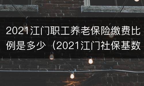 2021江门职工养老保险缴费比例是多少（2021江门社保基数）