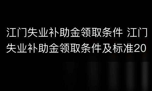 江门失业补助金领取条件 江门失业补助金领取条件及标准2021