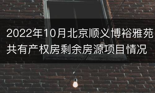 2022年10月北京顺义博裕雅苑共有产权房剩余房源项目情况