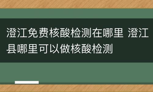 澄江免费核酸检测在哪里 澄江县哪里可以做核酸检测