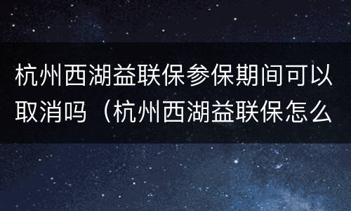 杭州西湖益联保参保期间可以取消吗（杭州西湖益联保怎么取消）
