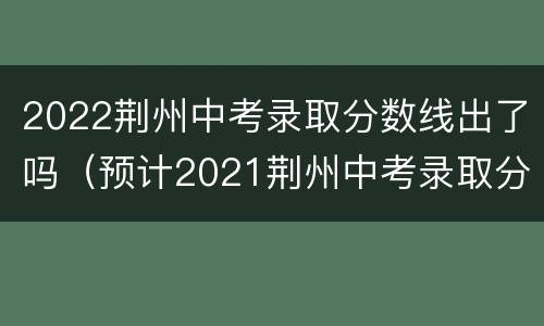 2022荆州中考录取分数线出了吗（预计2021荆州中考录取分数线最低）