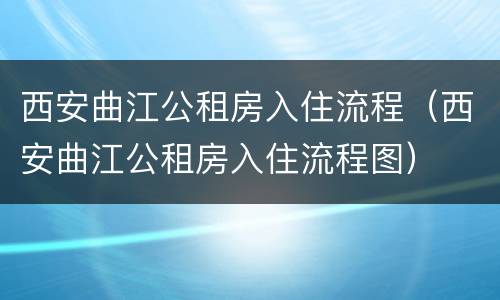 西安曲江公租房入住流程（西安曲江公租房入住流程图）