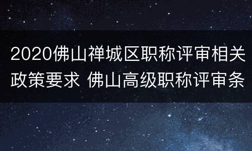 2020佛山禅城区职称评审相关政策要求 佛山高级职称评审条件