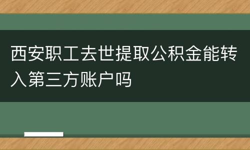 西安职工去世提取公积金能转入第三方账户吗