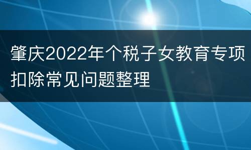 肇庆2022年个税子女教育专项扣除常见问题整理