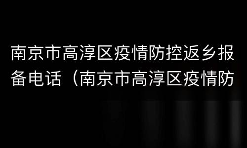 南京市高淳区疫情防控返乡报备电话（南京市高淳区疫情防控返乡报备电话是多少）