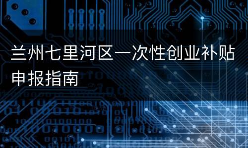 兰州七里河区一次性创业补贴申报指南