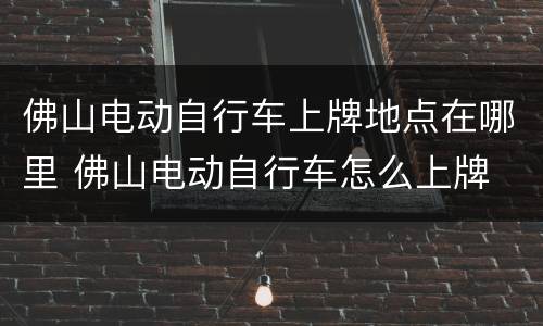 佛山电动自行车上牌地点在哪里 佛山电动自行车怎么上牌