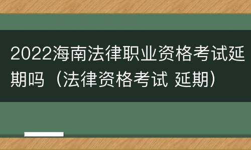 2022海南法律职业资格考试延期吗（法律资格考试 延期）