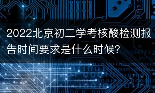 2022北京初二学考核酸检测报告时间要求是什么时候？
