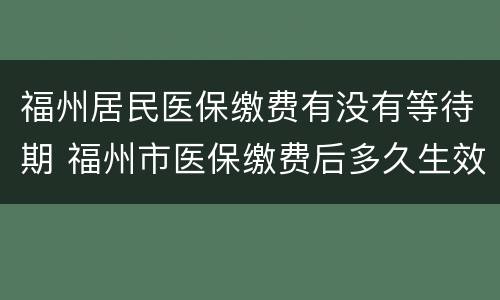 福州居民医保缴费有没有等待期 福州市医保缴费后多久生效