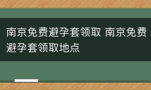南京免费避孕套领取 南京免费避孕套领取地点