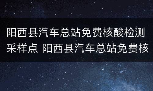 阳西县汽车总站免费核酸检测采样点 阳西县汽车总站免费核酸检测采样点在哪里