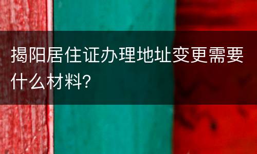 揭阳居住证办理地址变更需要什么材料？