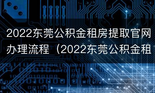 2022东莞公积金租房提取官网办理流程（2022东莞公积金租房提取官网办理流程图）