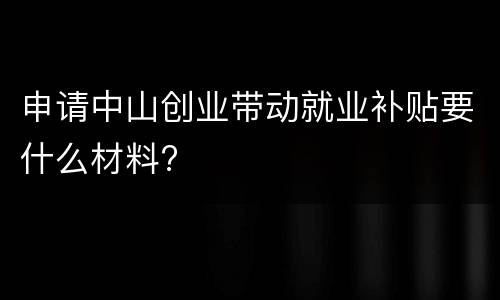 申请中山创业带动就业补贴要什么材料?