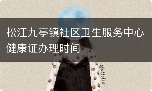 松江九亭镇社区卫生服务中心健康证办理时间