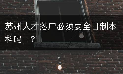 苏州人才落户必须要全日制本科吗​？