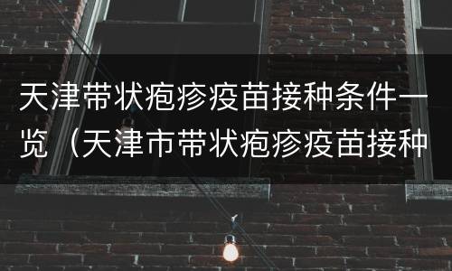 天津带状疱疹疫苗接种条件一览（天津市带状疱疹疫苗接种）