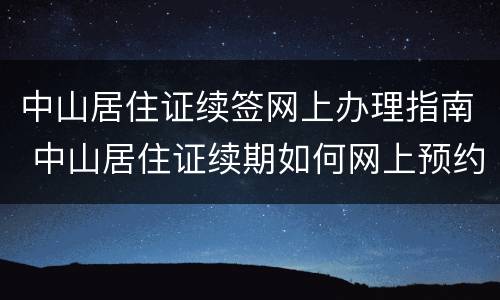 中山居住证续签网上办理指南 中山居住证续期如何网上预约