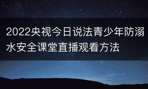 2022央视今日说法青少年防溺水安全课堂直播观看方法