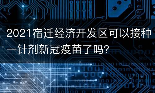 2021宿迁经济开发区可以接种一针剂新冠疫苗了吗？