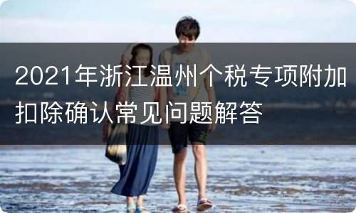 2021年浙江温州个税专项附加扣除确认常见问题解答