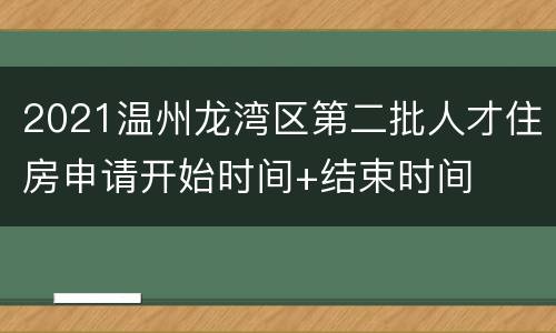 2021温州龙湾区第二批人才住房申请开始时间+结束时间