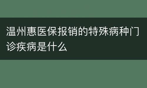 温州惠医保报销的特殊病种门诊疾病是什么
