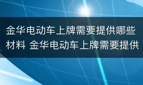 金华电动车上牌需要提供哪些材料 金华电动车上牌需要提供哪些材料和证件